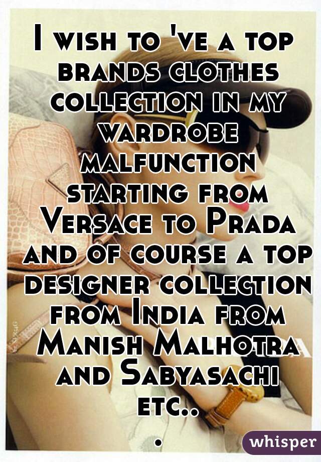 I wish to 've a top brands clothes collection in my wardrobe malfunction starting from Versace to Prada and of course a top designer collection from India from Manish Malhotra and Sabyasachi etc... 