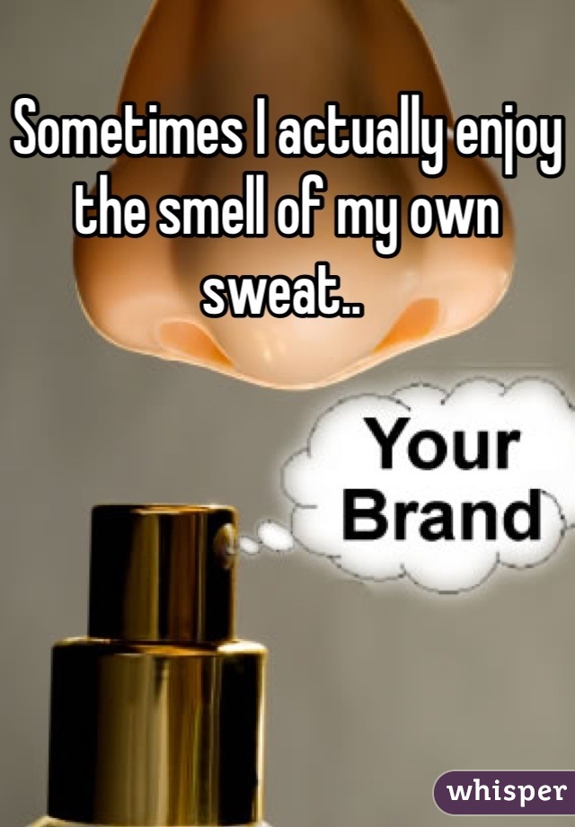 Sometimes I actually enjoy the smell of my own sweat.. 