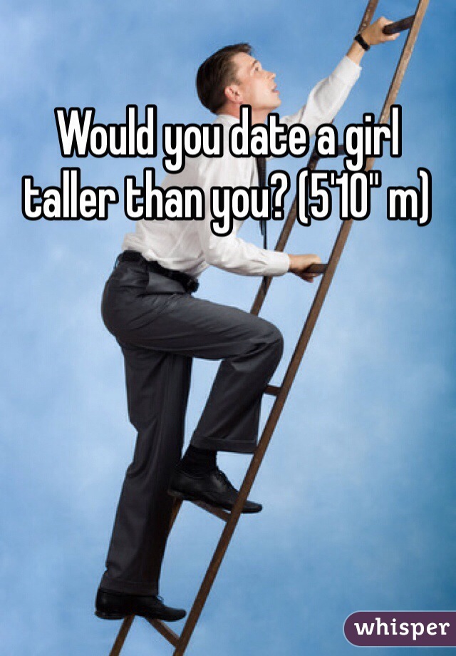 Would you date a girl taller than you? (5'10" m)