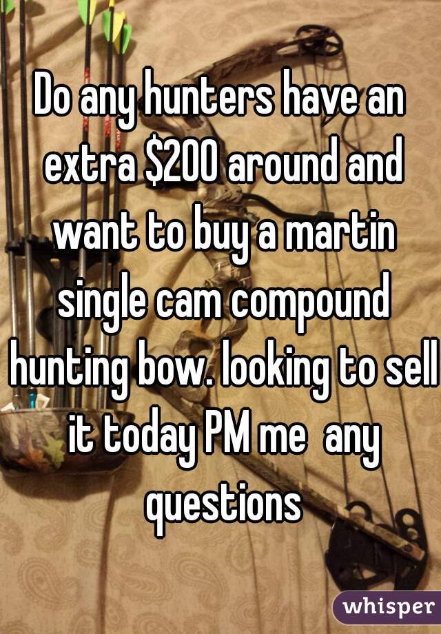 Do any hunters have an extra $200 around and want to buy a martin single cam compound hunting bow. looking to sell it today PM me  any questions