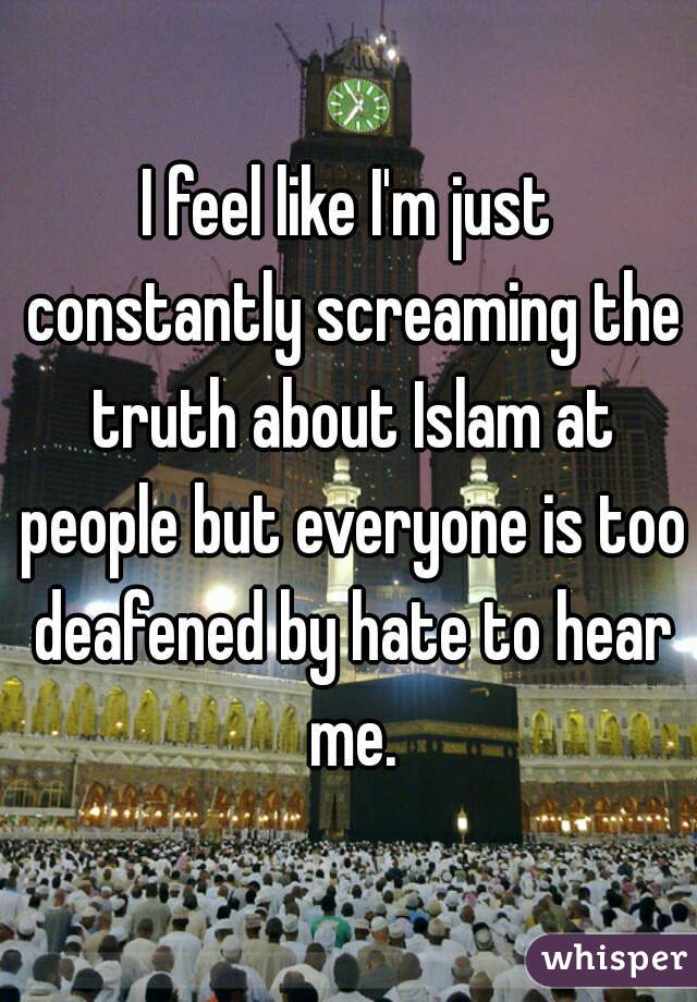I feel like I'm just constantly screaming the truth about Islam at people but everyone is too deafened by hate to hear me.