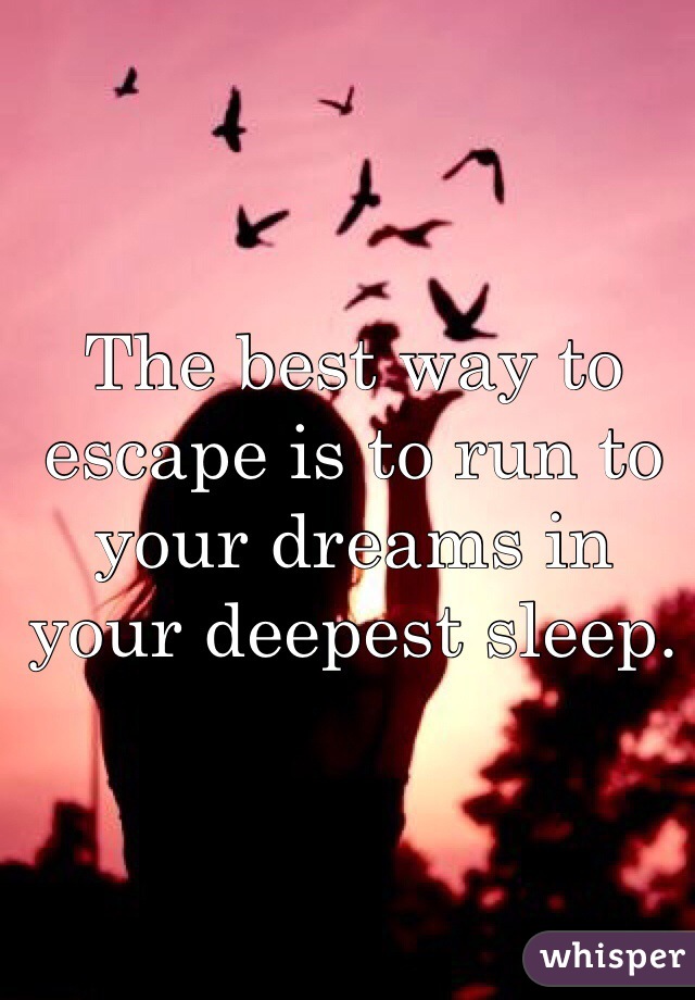 The best way to escape is to run to your dreams in your deepest sleep. 