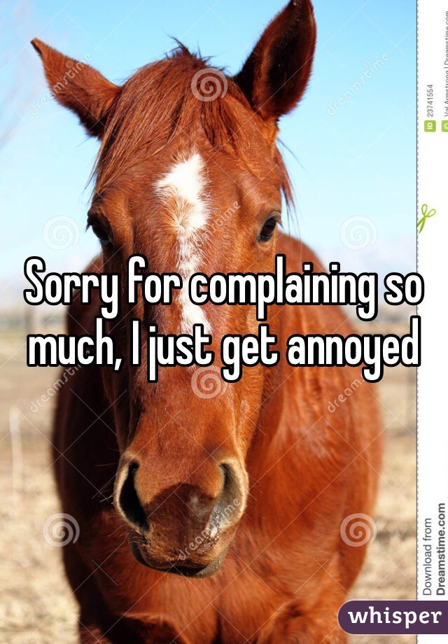 Sorry for complaining so much, I just get annoyed 