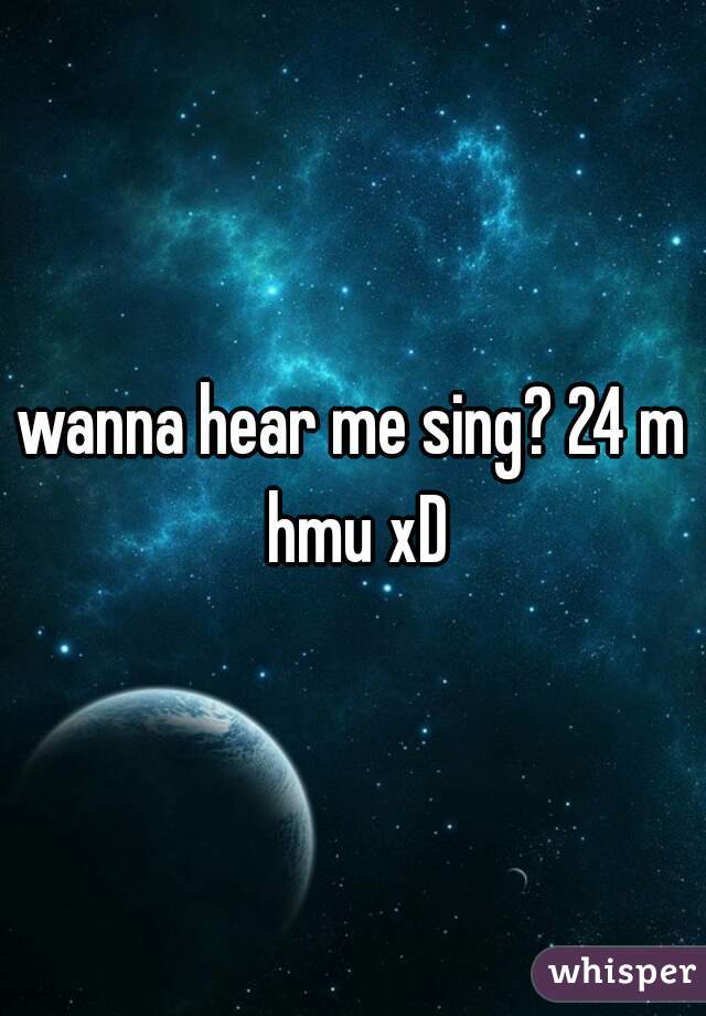 wanna hear me sing? 24 m hmu xD