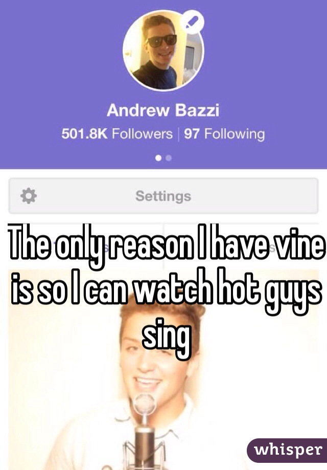 The only reason I have vine is so I can watch hot guys sing 