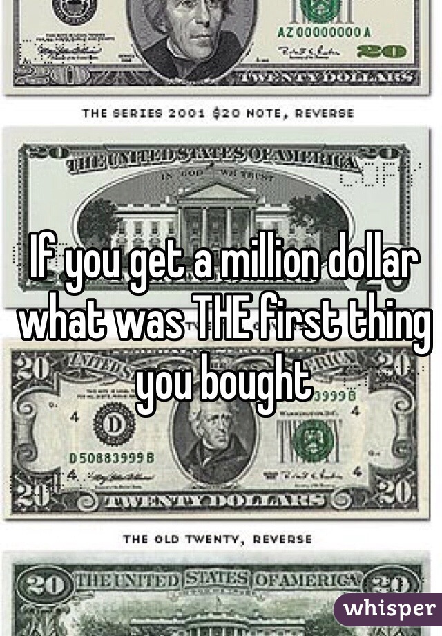 If you get a million dollar what was THE first thing you bought