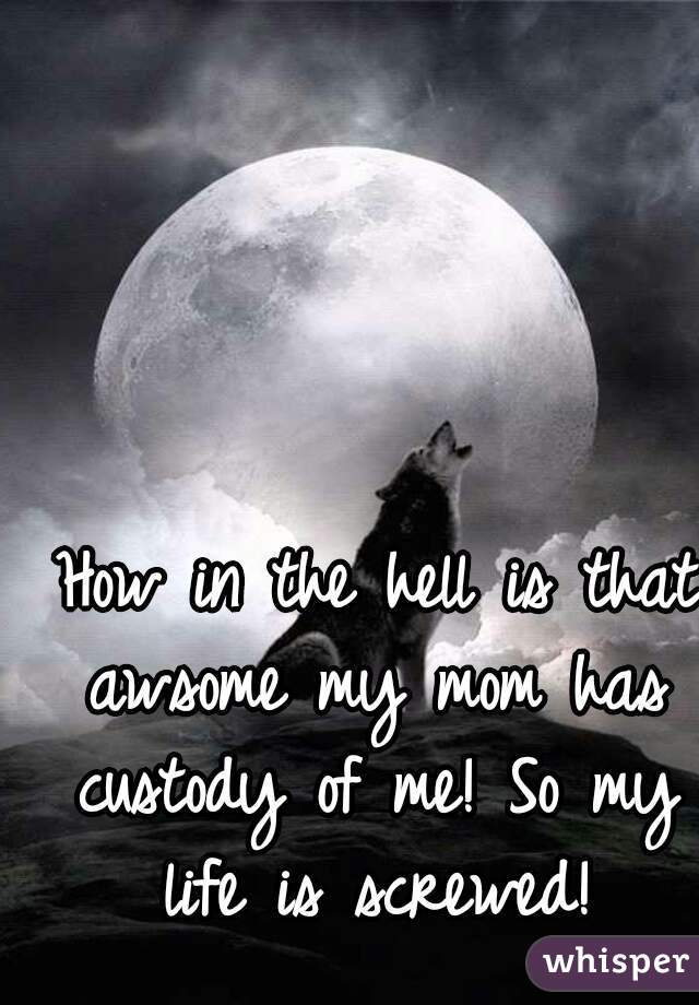  How in the hell is that awsome my mom has custody of me! So my life is screwed!