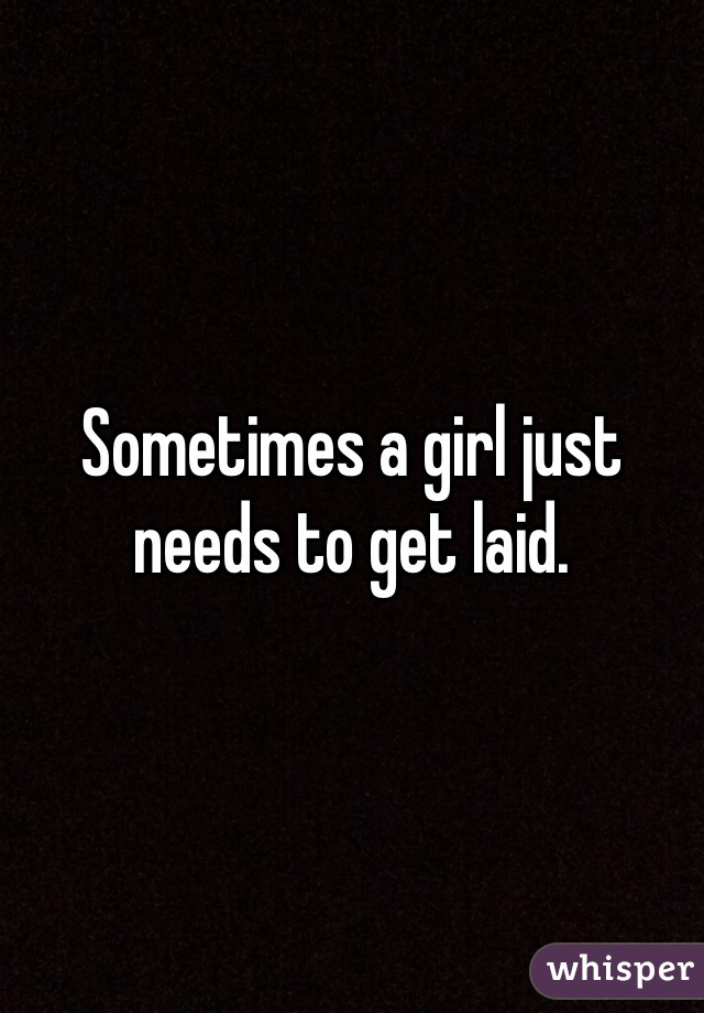 Sometimes a girl just needs to get laid. 
