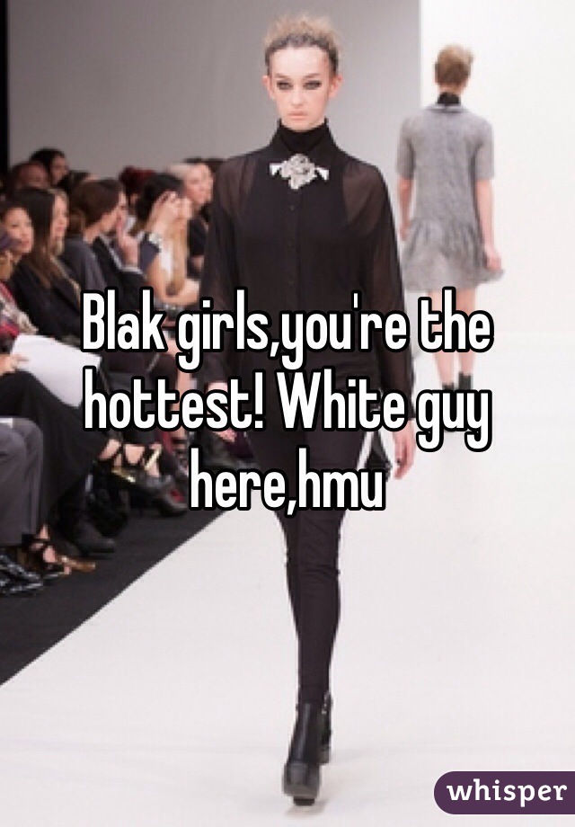 Blak girls,you're the hottest! White guy here,hmu