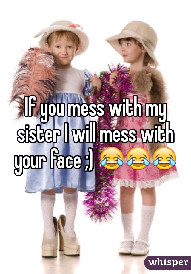 If you mess with my sister I will mess with your face ;) 😂😂😂