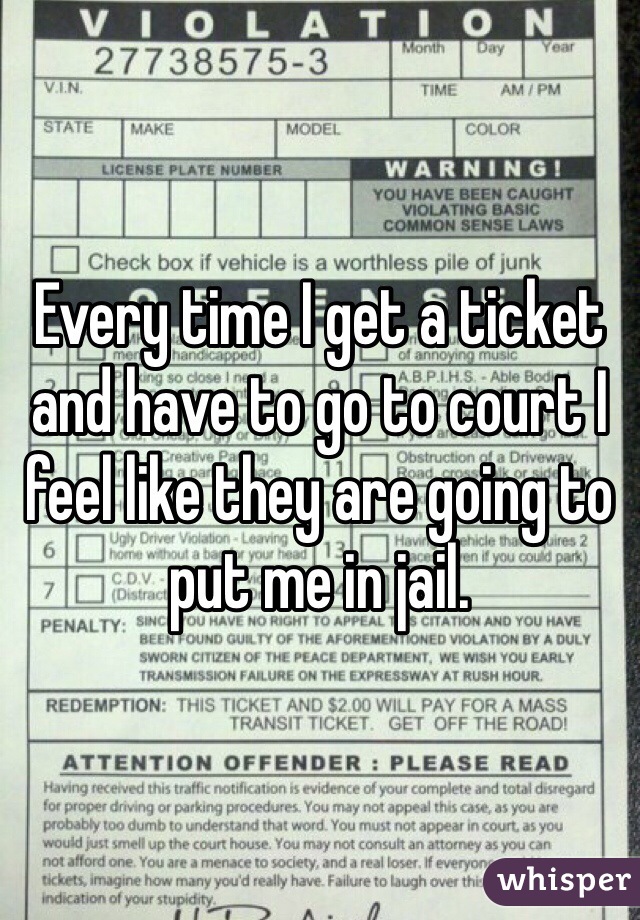 Every time I get a ticket and have to go to court I feel like they are going to put me in jail. 