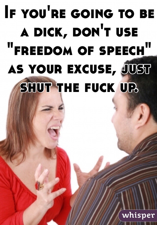 If you're going to be a dick, don't use "freedom of speech" as your excuse, just shut the fuck up. 