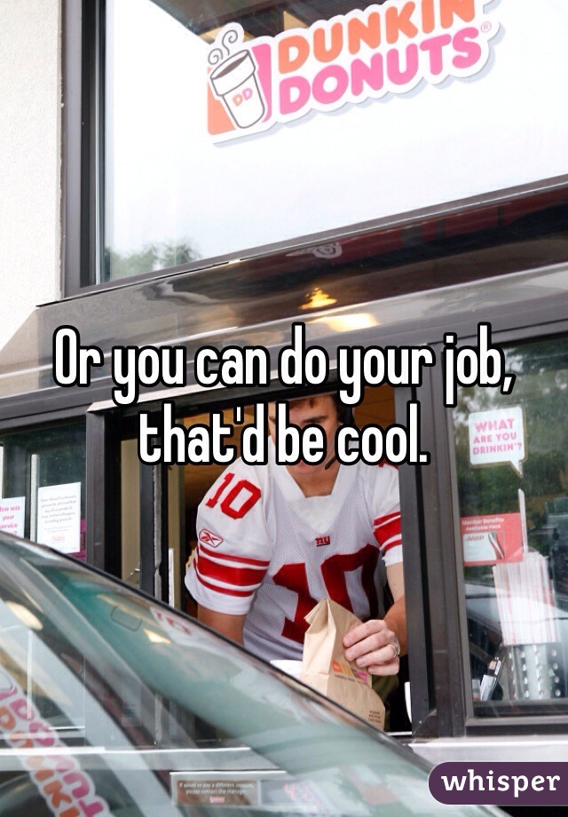 Or you can do your job, that'd be cool. 