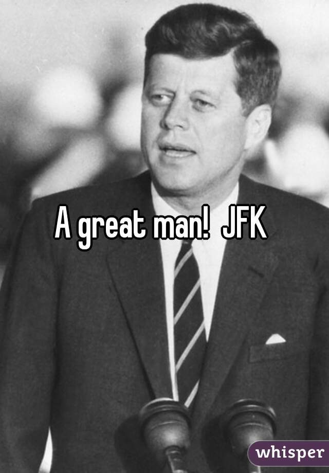 A great man!  JFK 