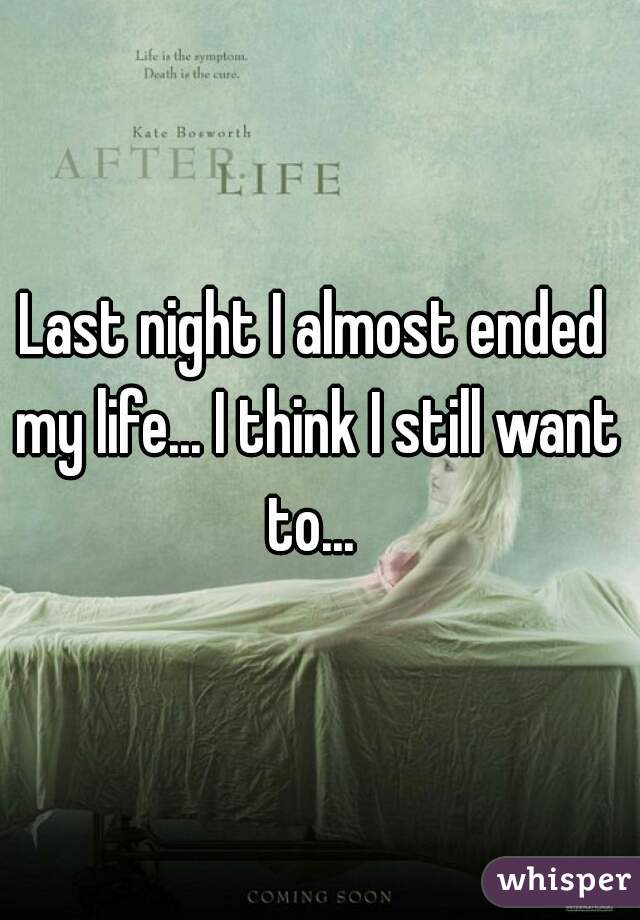Last night I almost ended my life... I think I still want to... 