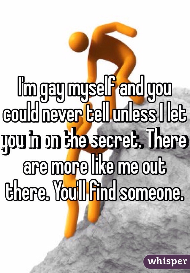 I'm gay myself and you could never tell unless I let you in on the secret. There are more like me out there. You'll find someone. 
