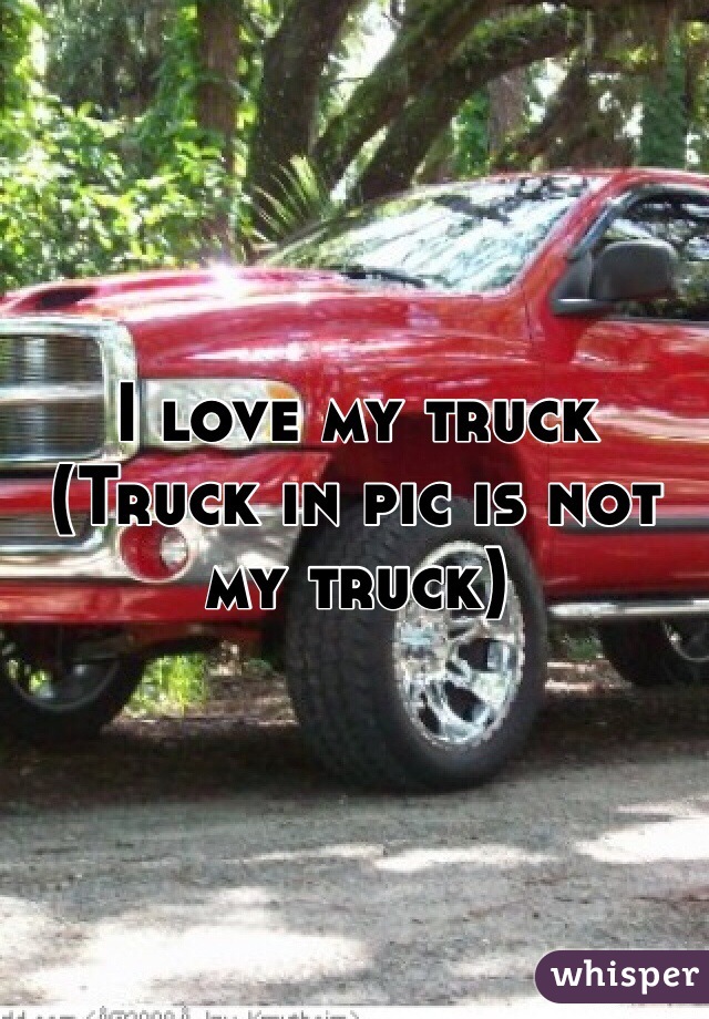 I love my truck 
(Truck in pic is not my truck)