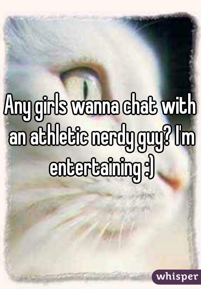 Any girls wanna chat with an athletic nerdy guy? I'm entertaining :)