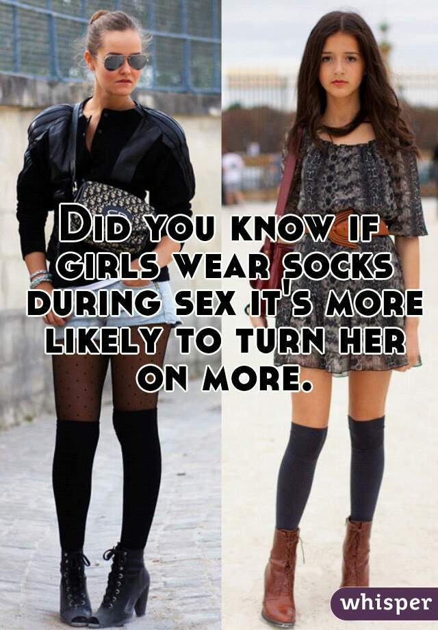Did you know if girls wear socks during sex it's more likely to turn her on more.