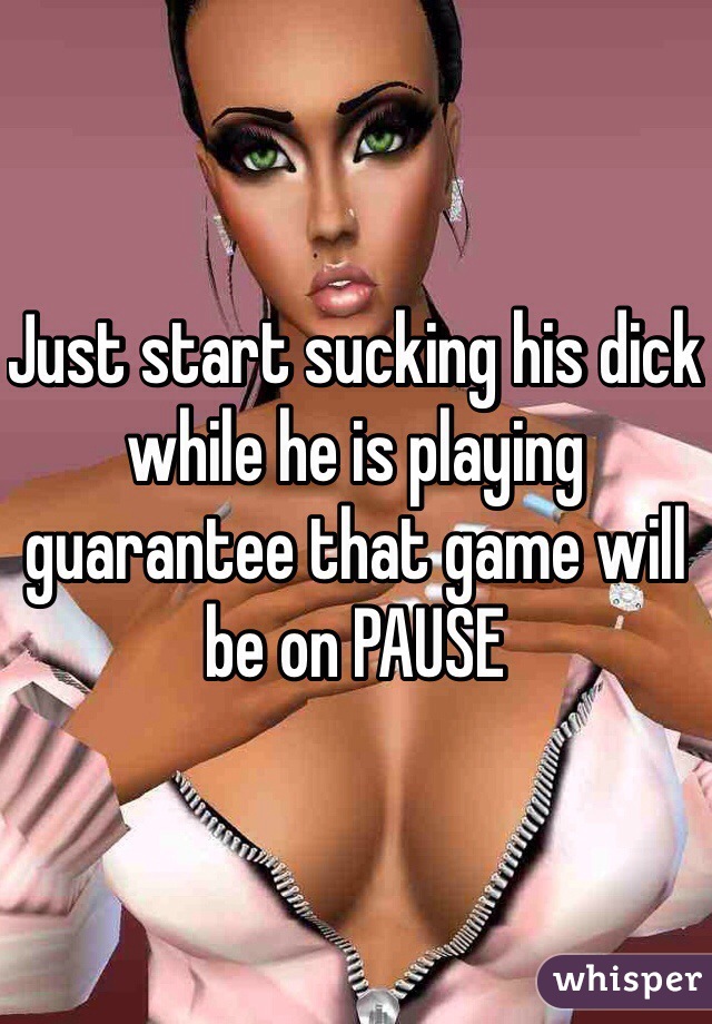 Just start sucking his dick while he is playing guarantee that game will be on PAUSE 