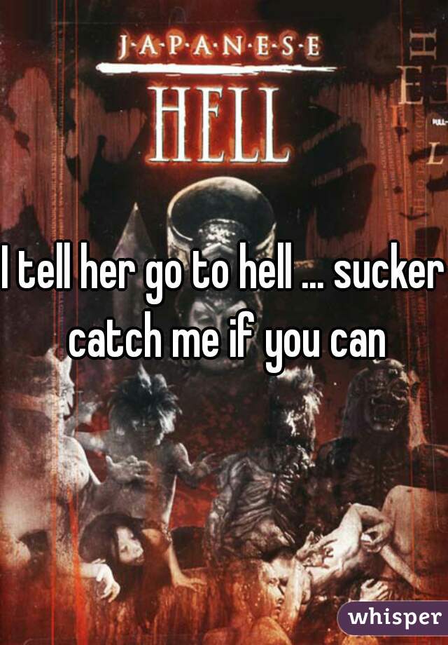 I tell her go to hell ... sucker catch me if you can
