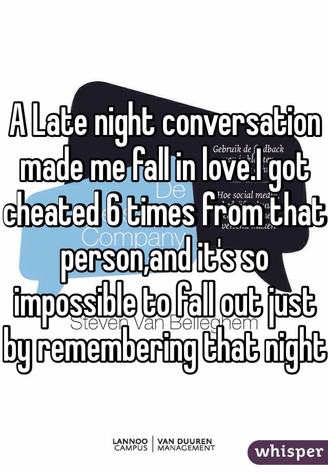 A Late night conversation made me fall in love.I got cheated 6 times from that person,and it's so impossible to fall out just by remembering that night