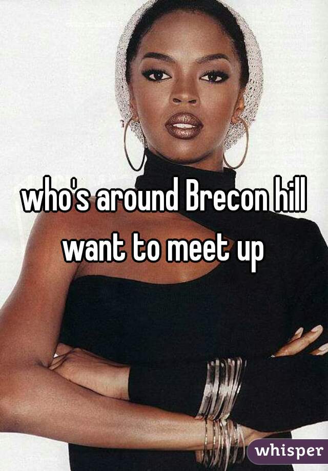 who's around Brecon hill want to meet up 