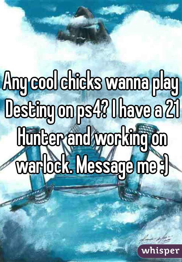 Any cool chicks wanna play Destiny on ps4? I have a 21 Hunter and working on warlock. Message me :)