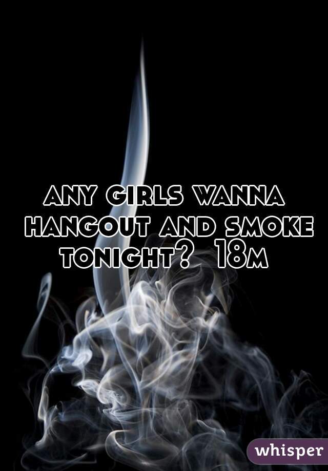 any girls wanna hangout and smoke tonight?  18m 
