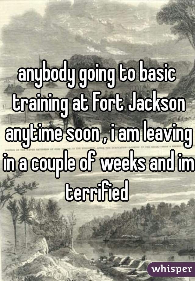 anybody going to basic training at Fort Jackson anytime soon , i am leaving in a couple of weeks and im terrified 
