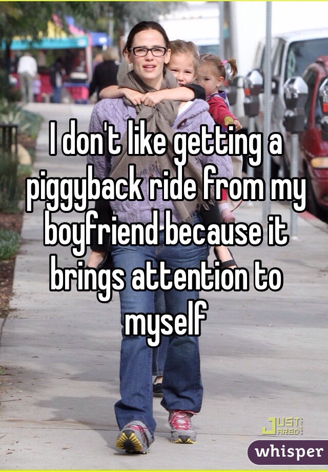I don't like getting a piggyback ride from my boyfriend because it brings attention to myself