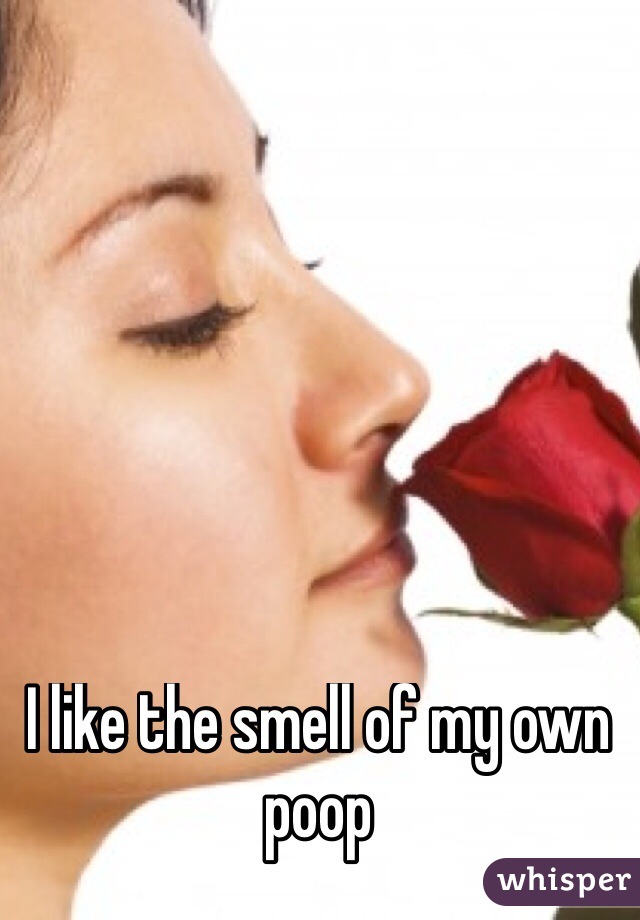 I like the smell of my own poop

