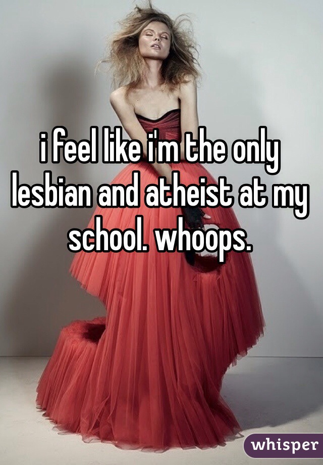 i feel like i'm the only lesbian and atheist at my school. whoops. 