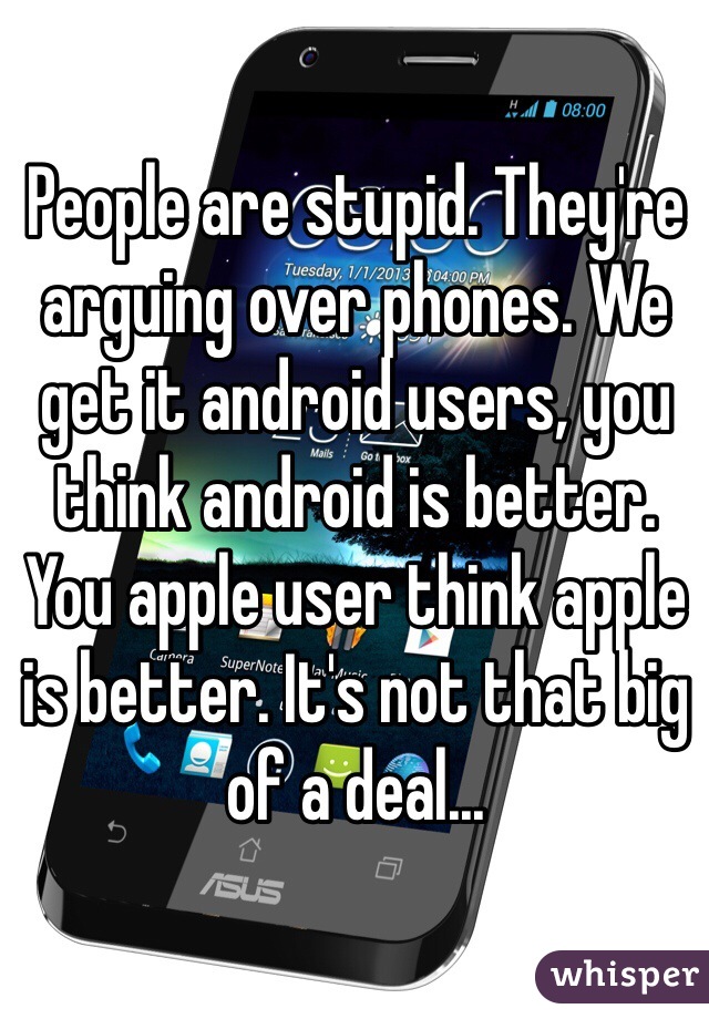 People are stupid. They're arguing over phones. We get it android users, you think android is better. You apple user think apple is better. It's not that big of a deal...