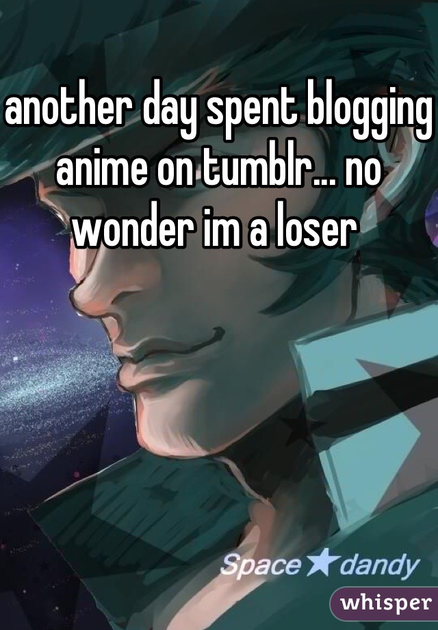 another day spent blogging anime on tumblr... no wonder im a loser 