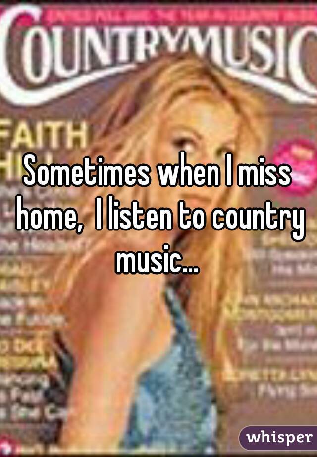 Sometimes when I miss home,  I listen to country music... 