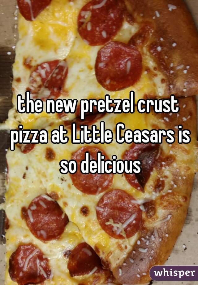 the new pretzel crust pizza at Little Ceasars is so delicious