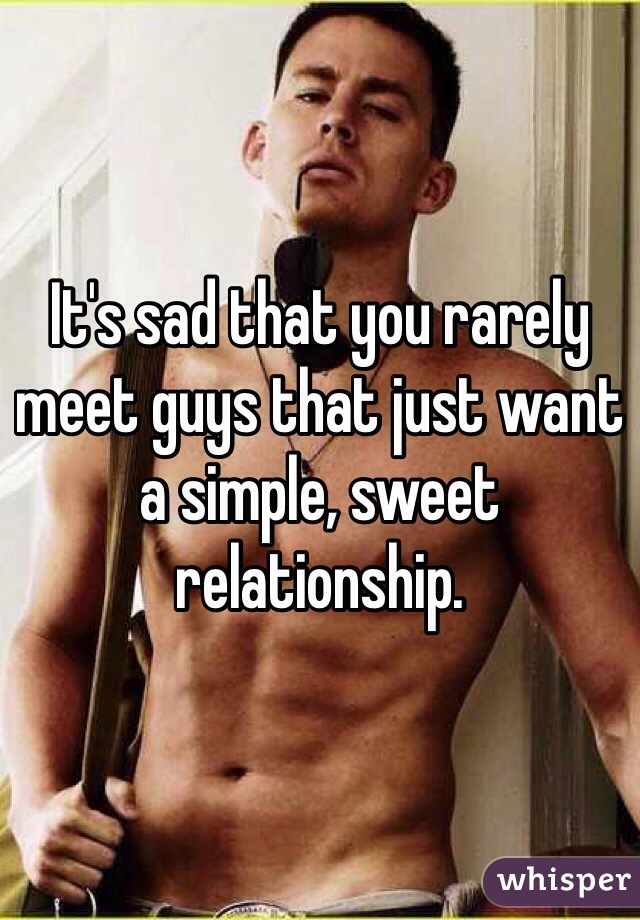 It's sad that you rarely meet guys that just want a simple, sweet relationship. 