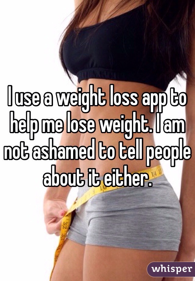 I use a weight loss app to help me lose weight. I am not ashamed to tell people about it either. 