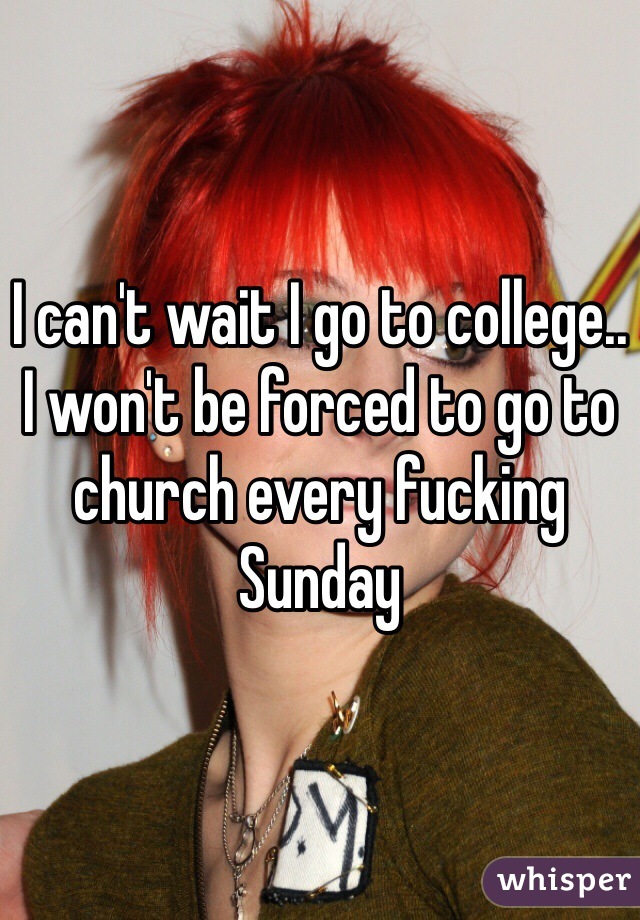 I can't wait I go to college.. I won't be forced to go to church every fucking Sunday 