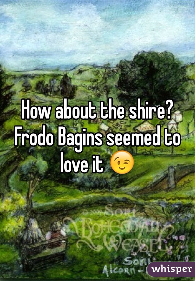 How about the shire? Frodo Bagins seemed to love it 😉
