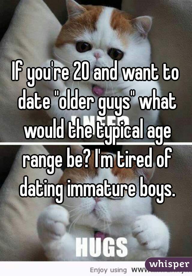 If you're 20 and want to date "older guys" what would the typical age range be? I'm tired of dating immature boys.
