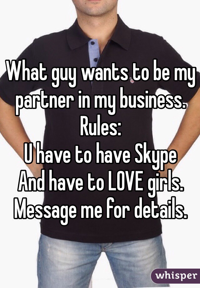 What guy wants to be my partner in my business. Rules:
U have to have Skype
And have to LOVE girls. Message me for details. 
