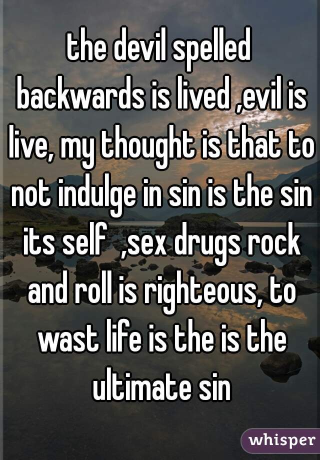 the devil spelled backwards is lived ,evil is live, my thought is that to not indulge in sin is the sin its self  ,sex drugs rock and roll is righteous, to wast life is the is the ultimate sin