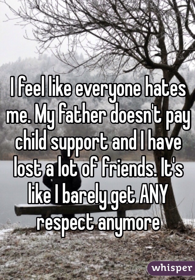I feel like everyone hates me. My father doesn't pay child support and I have lost a lot of friends. It's like I barely get ANY respect anymore
