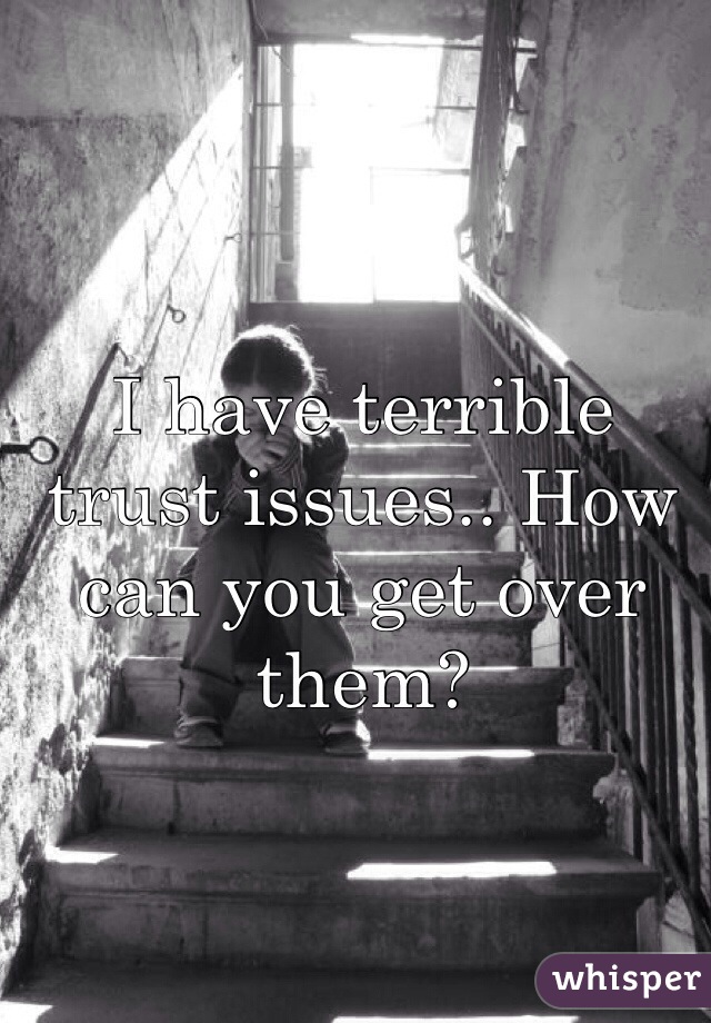 I have terrible trust issues.. How can you get over them?
