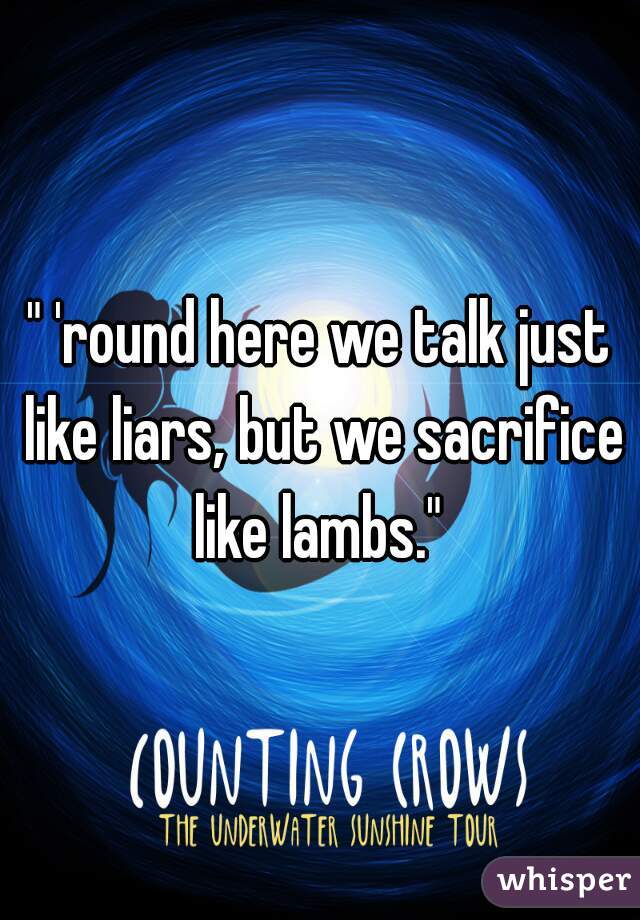 " 'round here we talk just like liars, but we sacrifice like lambs." 