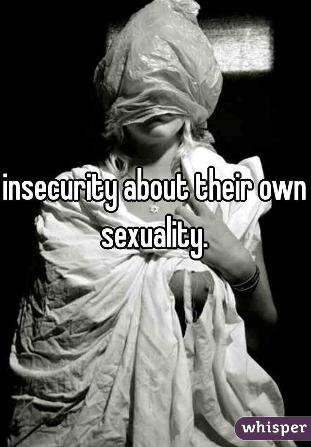 insecurity about their own sexuality. 