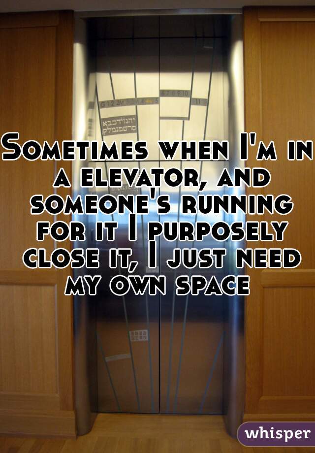 Sometimes when I'm in a elevator, and someone's running for it I purposely close it, I just need my own space 