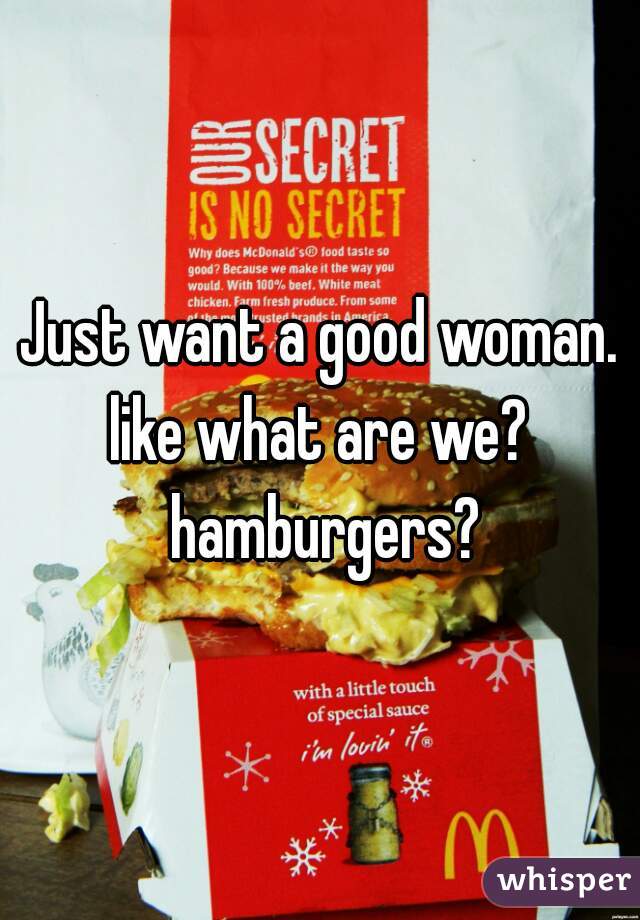 Just want a good woman.

like what are we? hamburgers?